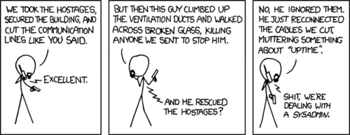 This comic is a reference to the 1988 action film Die Hard. The character with the life-like goatee is meant to be Hans Gruber, the film&rsquo;s primary villain. The &ldquo;guy&rdquo; who is thwarting their efforts represents the protagonist, John McClane.
In the actual film, John does those same things described except in the end he saves the hostages. However in this retelling of the story, the hero instead repairs some cut cables in order to maintain &ldquo;uptime,&rdquo; a measure of the health of a computer network based on the percentage of time it&rsquo;s functioning correctly.&nbsp;Through this decision to sacrifice human lives in order to keep a network online, the protagonist is easily identified as a systems administrator or &ldquo;sysadmin.&rdquo;
By boldly portraying a sysadmin as a heroic figure, the Author will surely boost the self-esteem of the many readers of his fine comic strip that happen to be in that line of work. For those that are not, this stark contrast simply serves as a humorous punch-line.